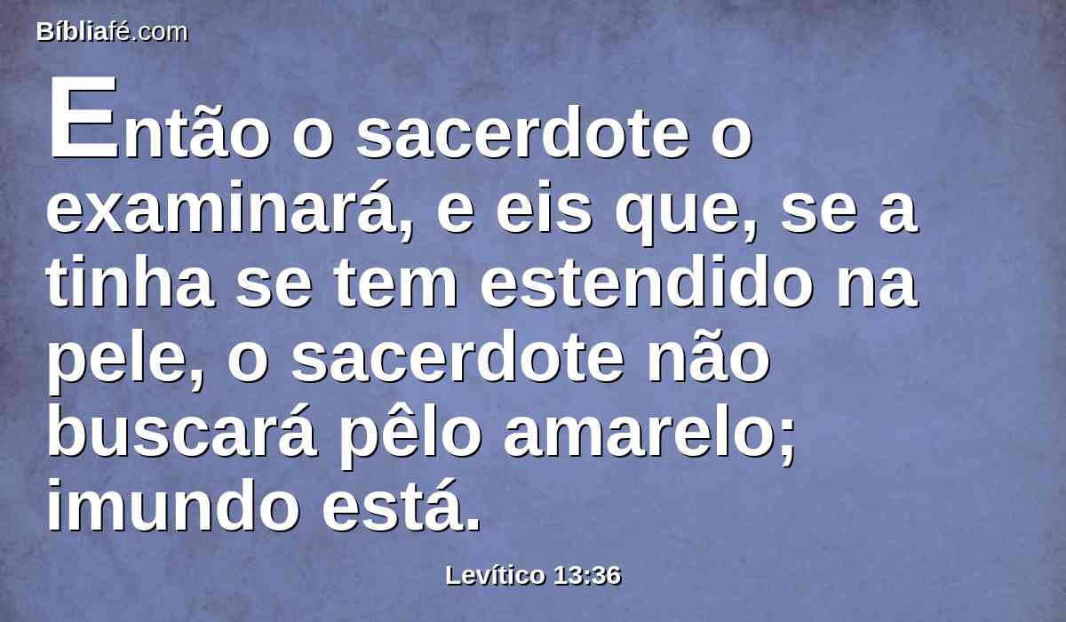 Então o sacerdote o examinará, e eis que, se a tinha se tem estendido na pele, o sacerdote não buscará pêlo amarelo; imundo está.