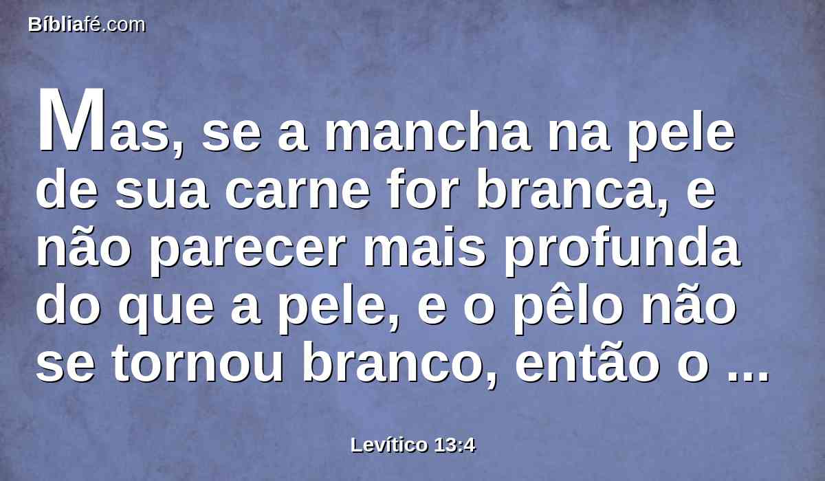 Mas, se a mancha na pele de sua carne for branca, e não parecer mais profunda do que a pele, e o pêlo não se tornou branco, então o sacerdote encerrará o que tem a praga por sete dias;