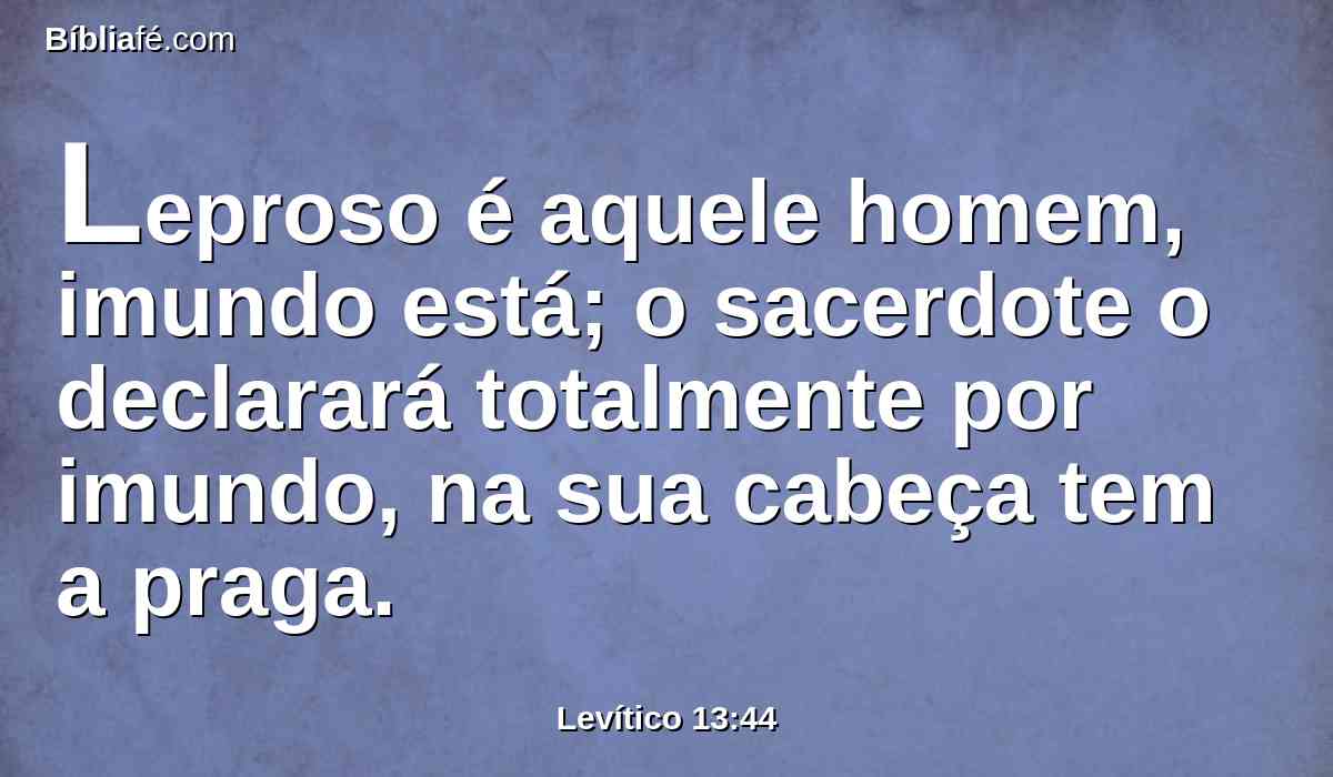 Leproso é aquele homem, imundo está; o sacerdote o declarará totalmente por imundo, na sua cabeça tem a praga.