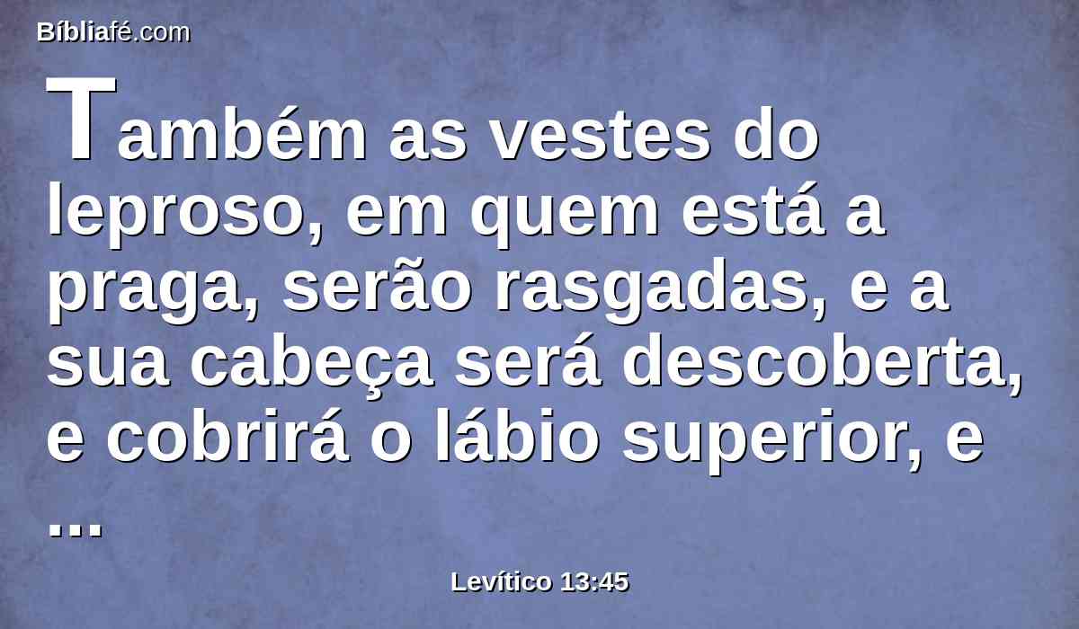 Também as vestes do leproso, em quem está a praga, serão rasgadas, e a sua cabeça será descoberta, e cobrirá o lábio superior, e clamará: Imundo, imundo.