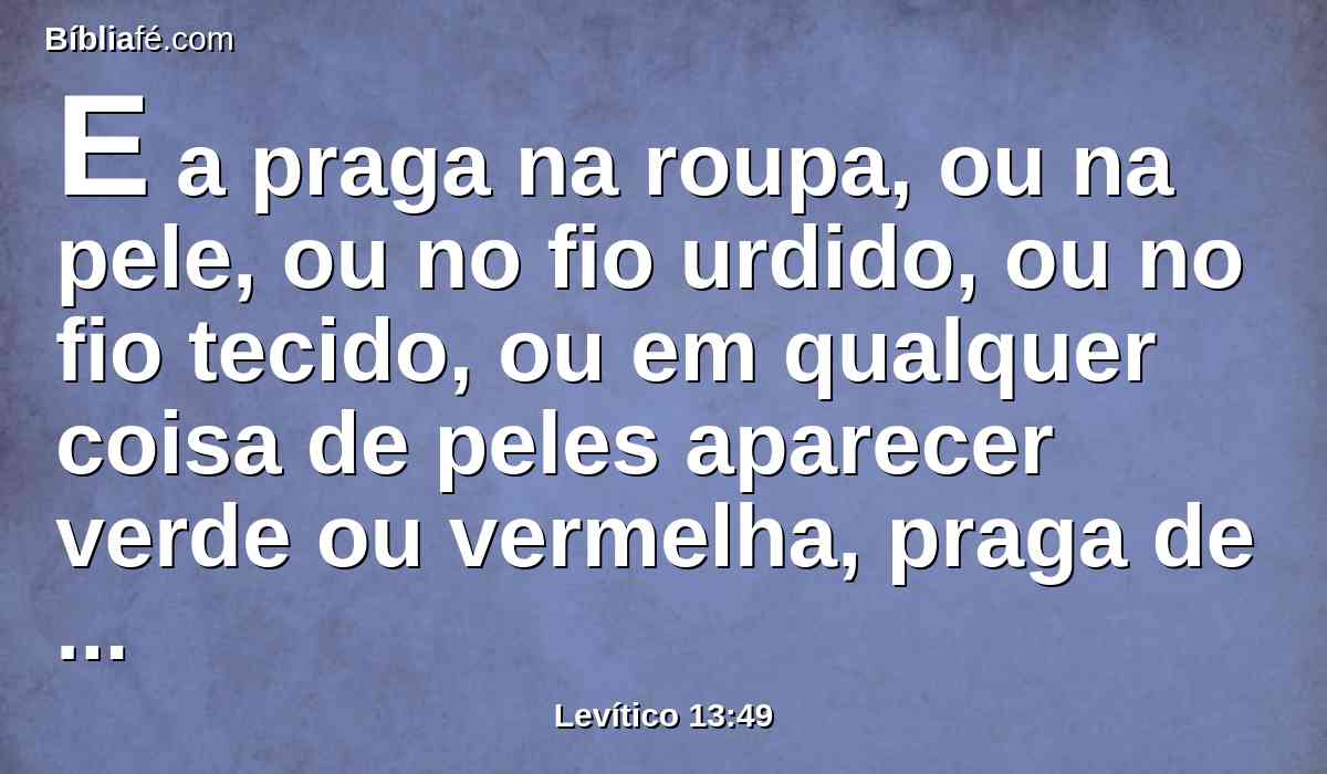 E a praga na roupa, ou na pele, ou no fio urdido, ou no fio tecido, ou em qualquer coisa de peles aparecer verde ou vermelha, praga de lepra é, por isso se mostrará ao sacerdote,