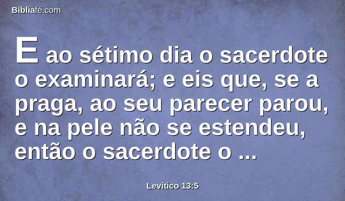 E ao sétimo dia o sacerdote o examinará; e eis que, se a praga, ao seu parecer parou, e na pele não se estendeu, então o sacerdote o encerrará por outros sete dias; 6