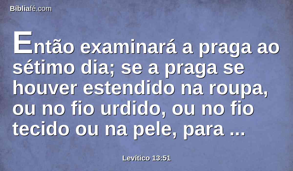 Então examinará a praga ao sétimo dia; se a praga se houver estendido na roupa, ou no fio urdido, ou no fio tecido ou na pele, para qualquer obra que for feita da pele, lepra roedora é, imunda está;