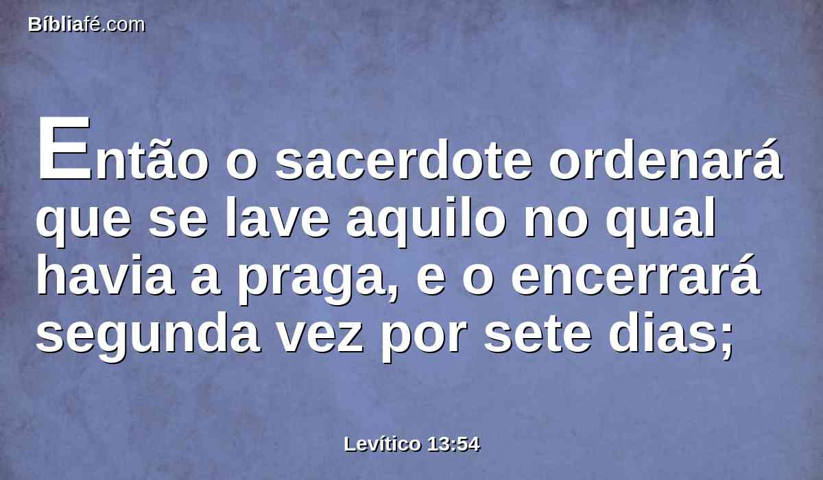 Então o sacerdote ordenará que se lave aquilo no qual havia a praga, e o encerrará segunda vez por sete dias;