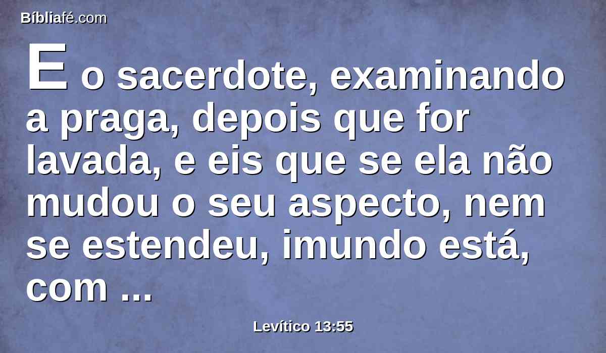 E o sacerdote, examinando a praga, depois que for lavada, e eis que se ela não mudou o seu aspecto, nem se estendeu, imundo está, com fogo o queimarás; praga penetrante é, seja por dentro ou por fora.