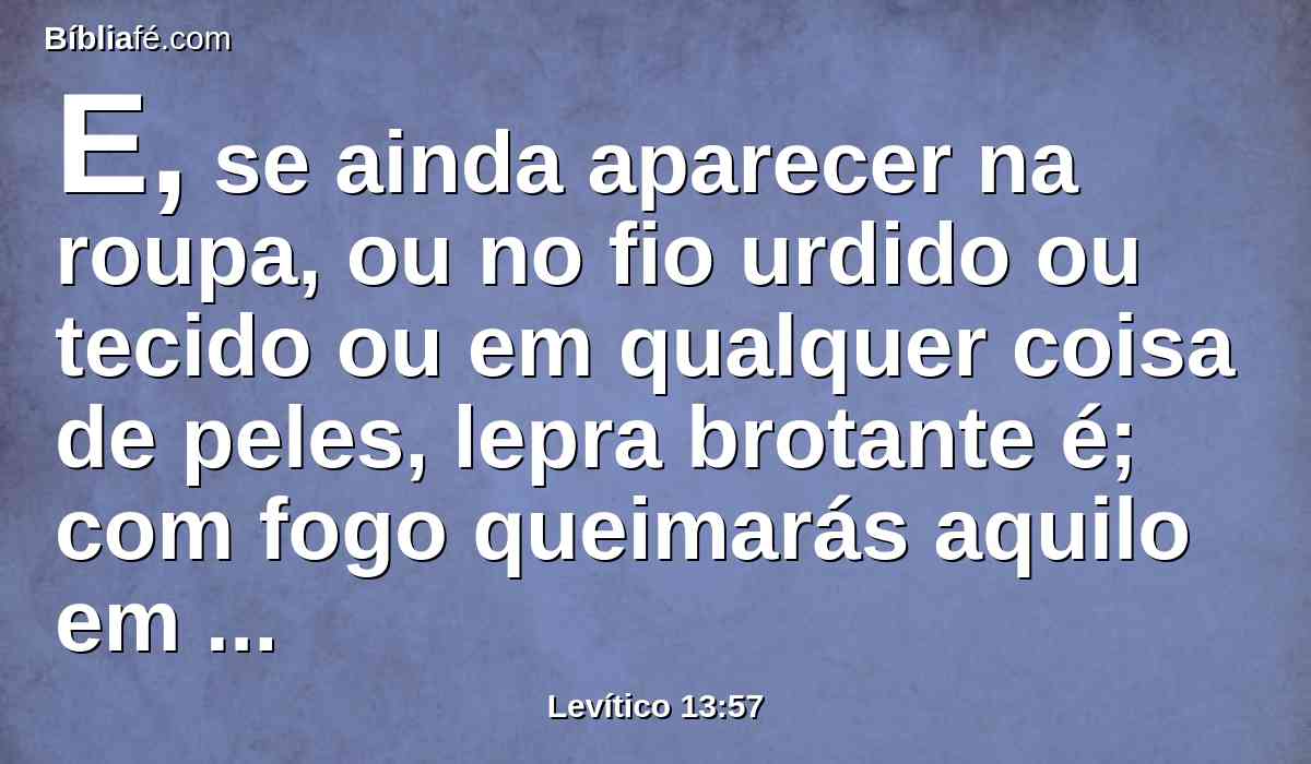 E, se ainda aparecer na roupa, ou no fio urdido ou tecido ou em qualquer coisa de peles, lepra brotante é; com fogo queimarás aquilo em que há a praga;