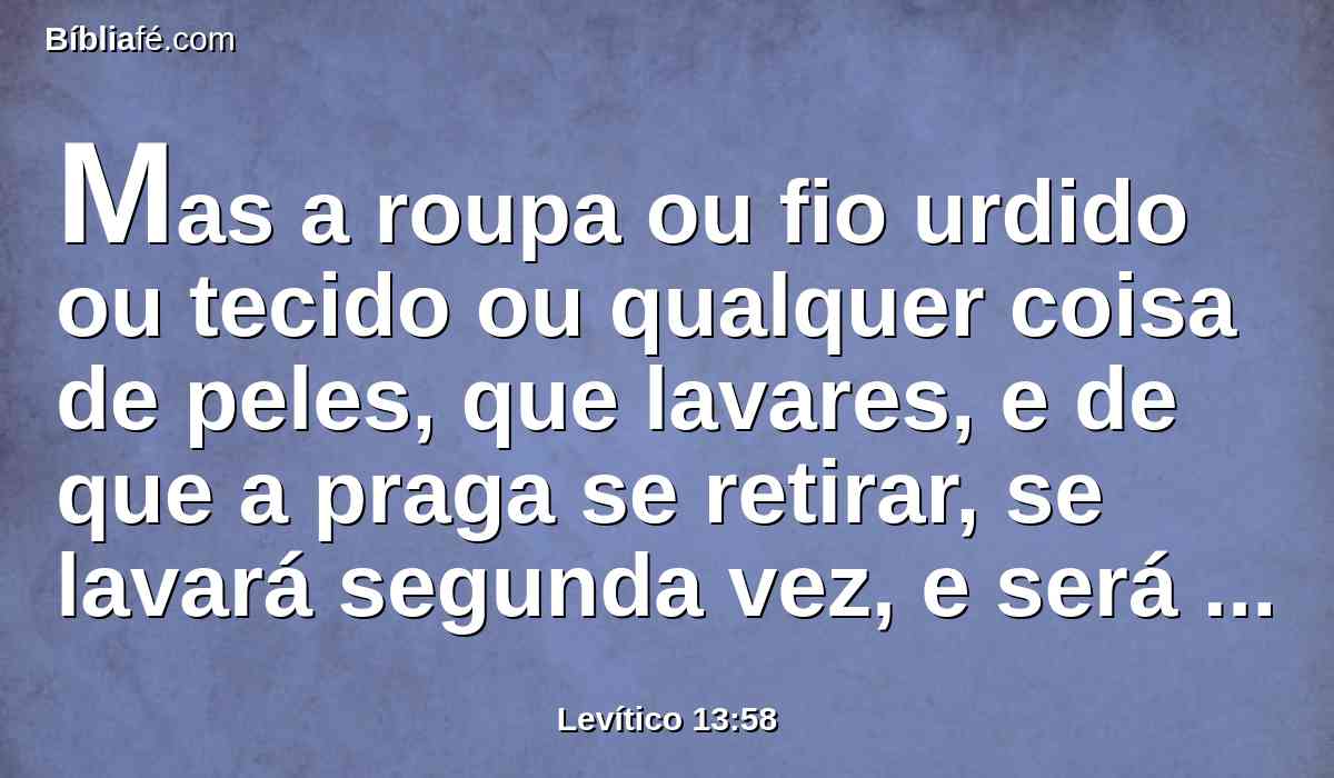 Mas a roupa ou fio urdido ou tecido ou qualquer coisa de peles, que lavares, e de que a praga se retirar, se lavará segunda vez, e será limpa.