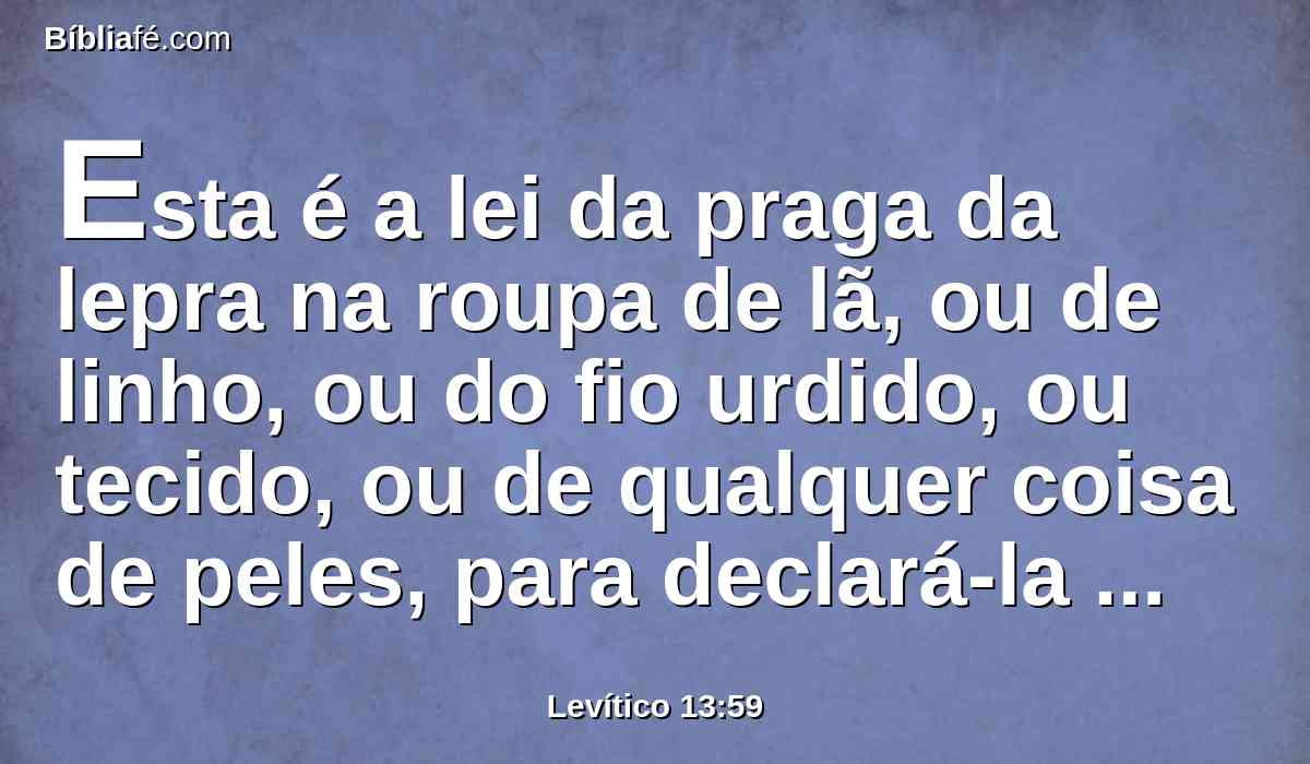 Esta é a lei da praga da lepra na roupa de lã, ou de linho, ou do fio urdido, ou tecido, ou de qualquer coisa de peles, para declará-la limpa, ou para declará-la imunda.