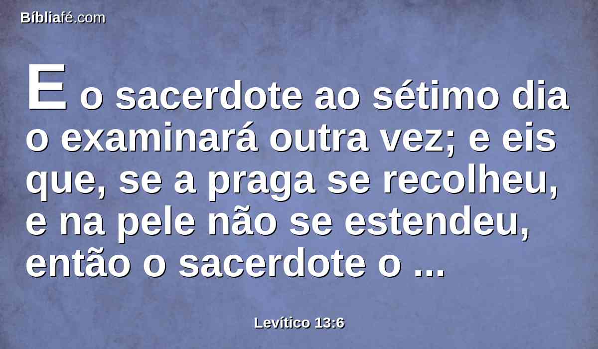 E o sacerdote ao sétimo dia o examinará outra vez; e eis que, se a praga se recolheu, e na pele não se estendeu, então o sacerdote o declarará por limpo; é uma pústula; e lavará as suas vestes, e será limpo.