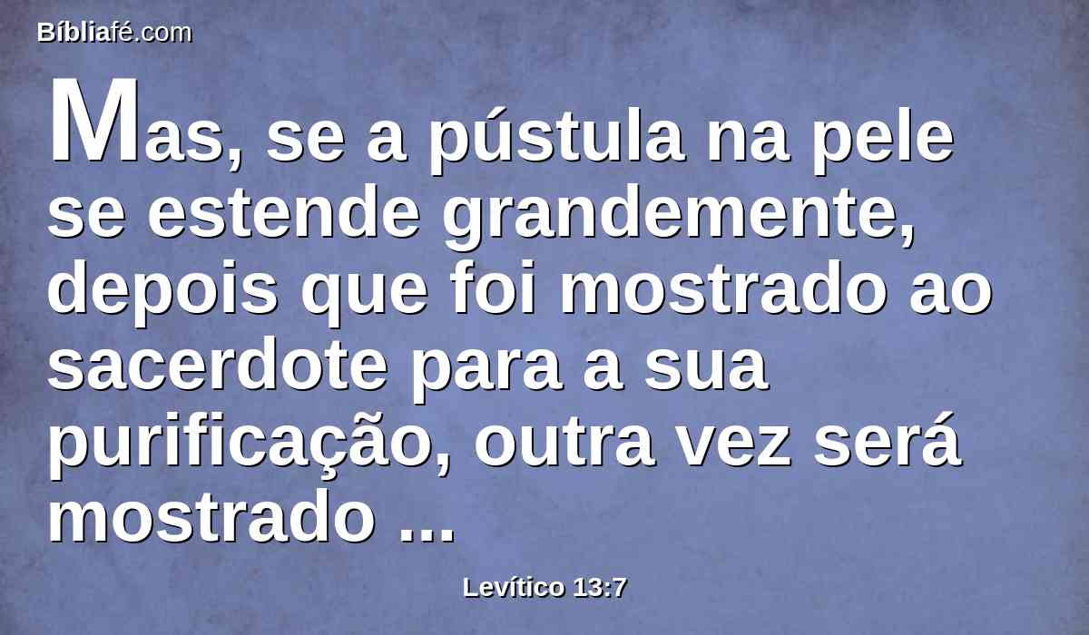 Mas, se a pústula na pele se estende grandemente, depois que foi mostrado ao sacerdote para a sua purificação, outra vez será mostrado ao sacerdote,