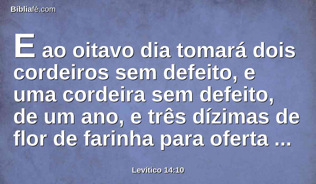 E ao oitavo dia tomará dois cordeiros sem defeito, e uma cordeira sem defeito, de um ano, e três dízimas de flor de farinha para oferta de alimentos, amassada com azeite, e um logue de azeite;