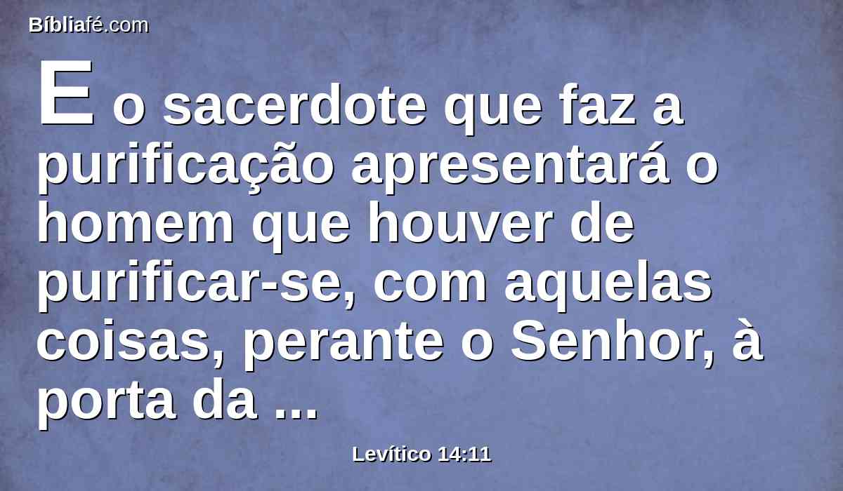 E o sacerdote que faz a purificação apresentará o homem que houver de purificar-se, com aquelas coisas, perante o Senhor, à porta da tenda da congregação.