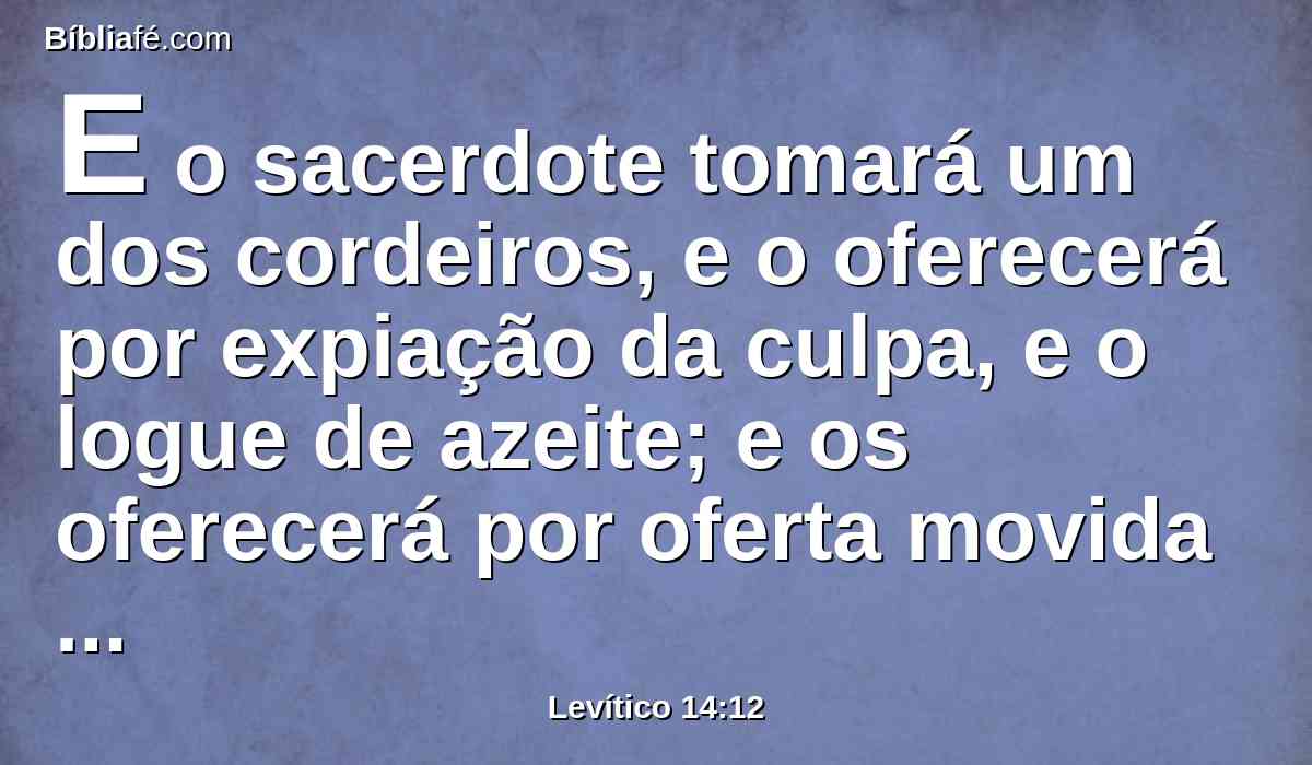 E o sacerdote tomará um dos cordeiros, e o oferecerá por expiação da culpa, e o logue de azeite; e os oferecerá por oferta movida perante o Senhor.