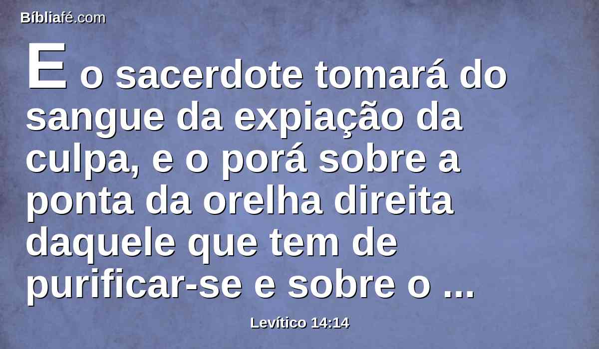 E o sacerdote tomará do sangue da expiação da culpa, e o porá sobre a ponta da orelha direita daquele que tem de purificar-se e sobre o dedo polegar da sua mão direita, e no dedo polegar do seu pé direito.