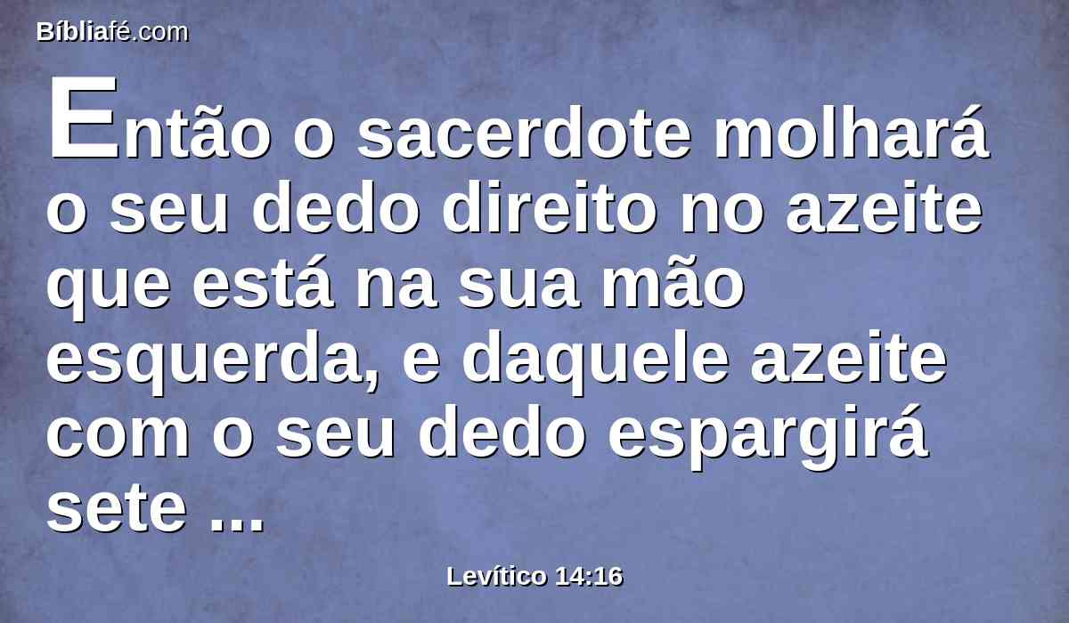 Então o sacerdote molhará o seu dedo direito no azeite que está na sua mão esquerda, e daquele azeite com o seu dedo espargirá sete vezes perante o Senhor;