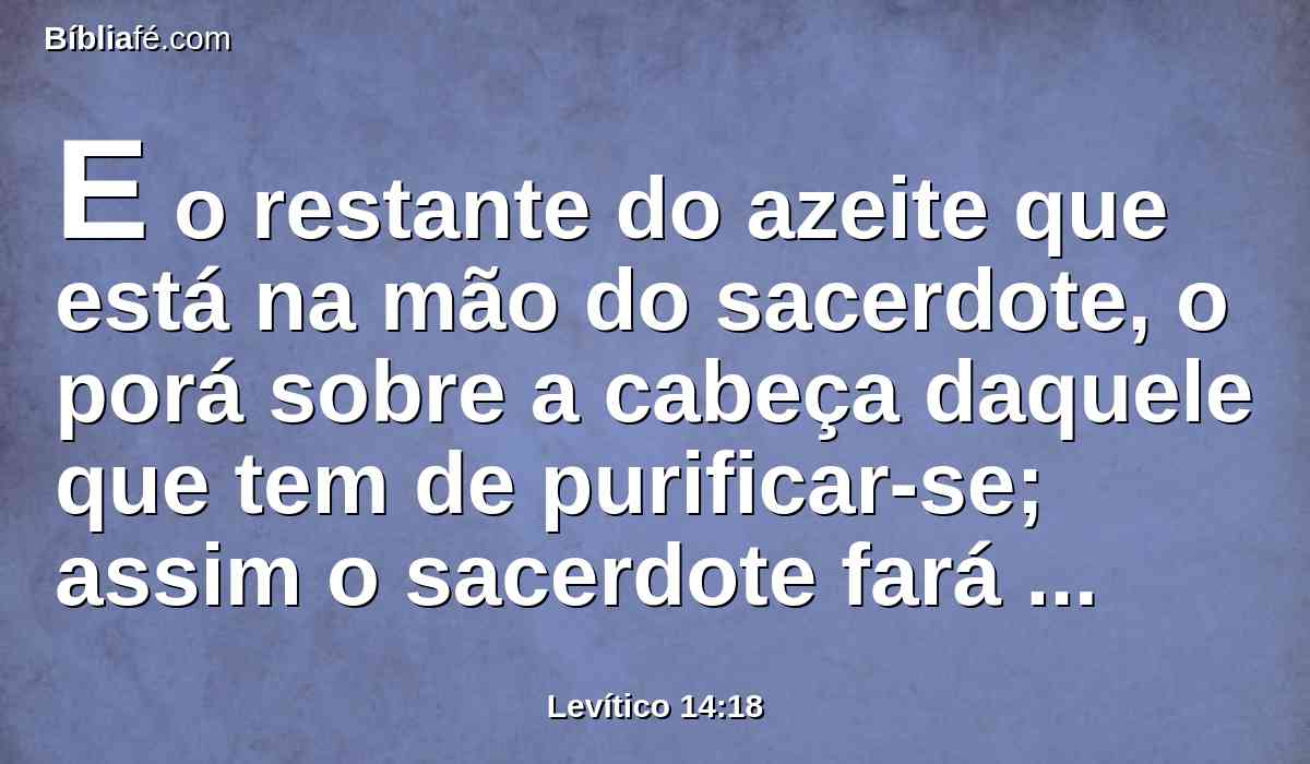 E o restante do azeite que está na mão do sacerdote, o porá sobre a cabeça daquele que tem de purificar-se; assim o sacerdote fará expiação por ele perante o Senhor.