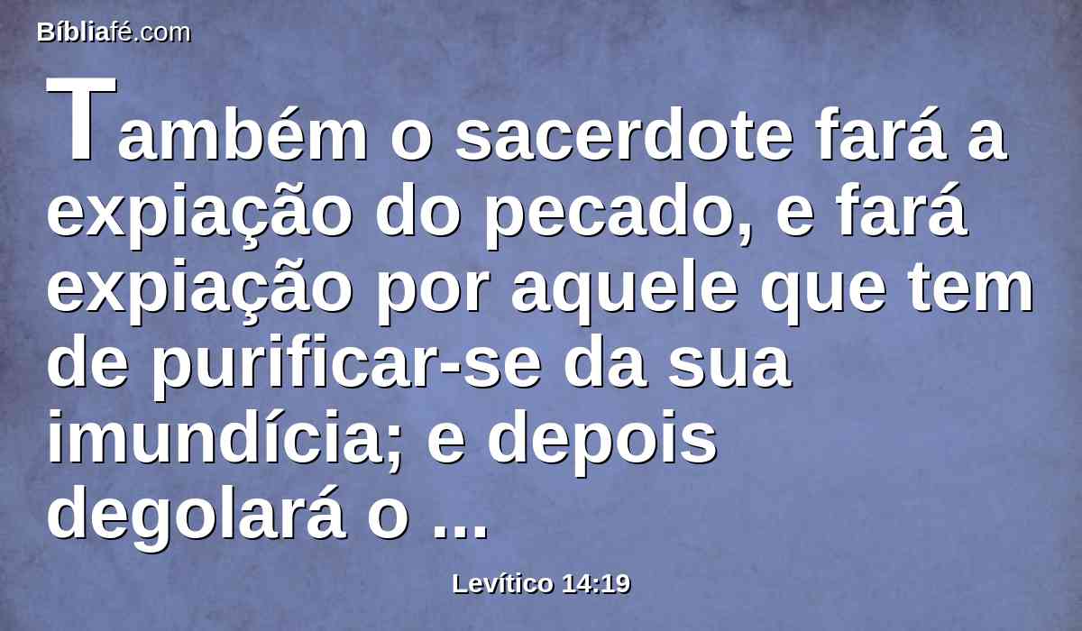 Também o sacerdote fará a expiação do pecado, e fará expiação por aquele que tem de purificar-se da sua imundícia; e depois degolará o holocausto;