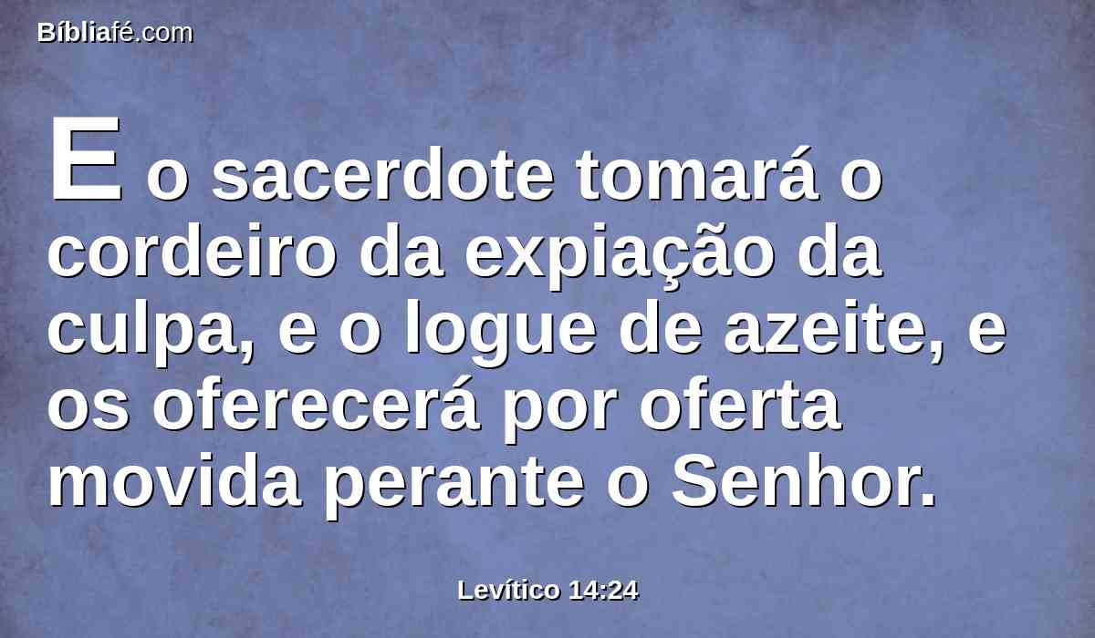 E o sacerdote tomará o cordeiro da expiação da culpa, e o logue de azeite, e os oferecerá por oferta movida perante o Senhor.