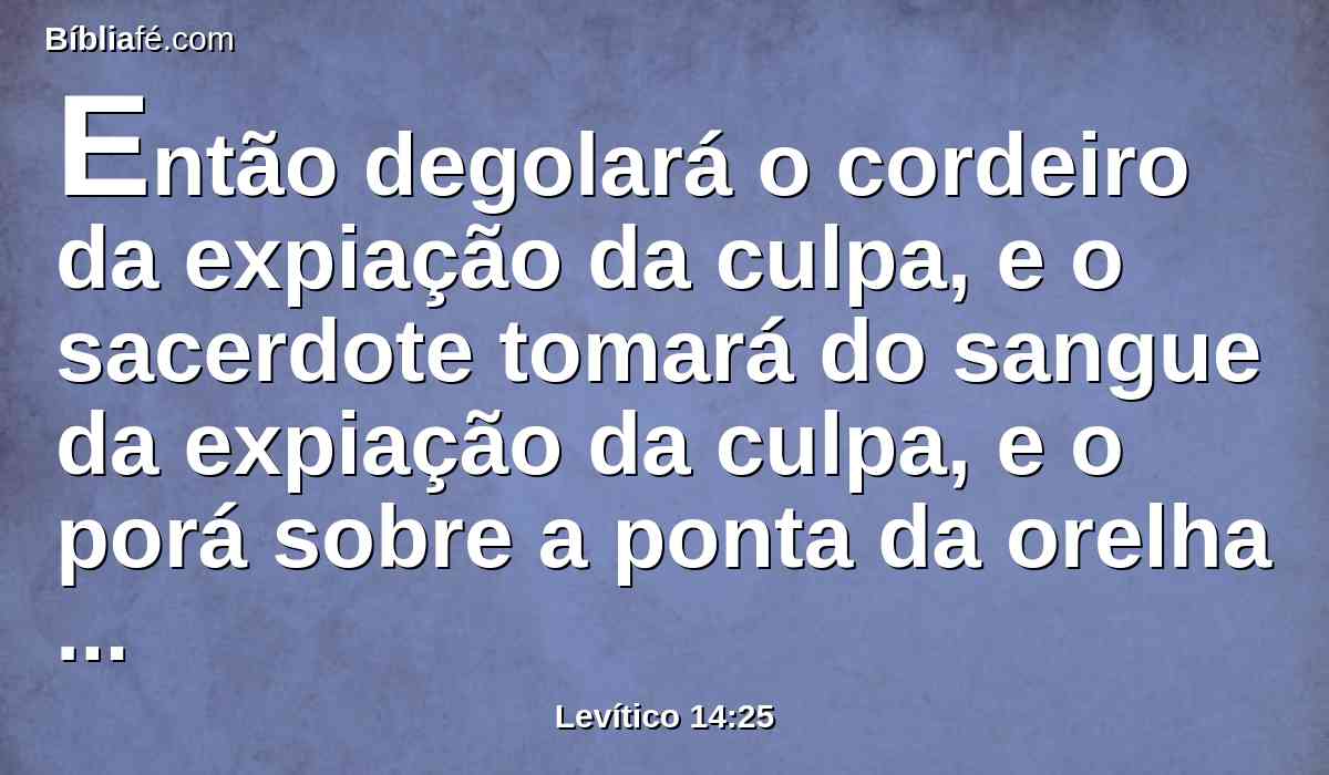 Então degolará o cordeiro da expiação da culpa, e o sacerdote tomará do sangue da expiação da culpa, e o porá sobre a ponta da orelha direita daquele que tem de purificar-se, e sobre o dedo polegar da sua mão direita, e sobre o dedo polegar do seu pé direito.