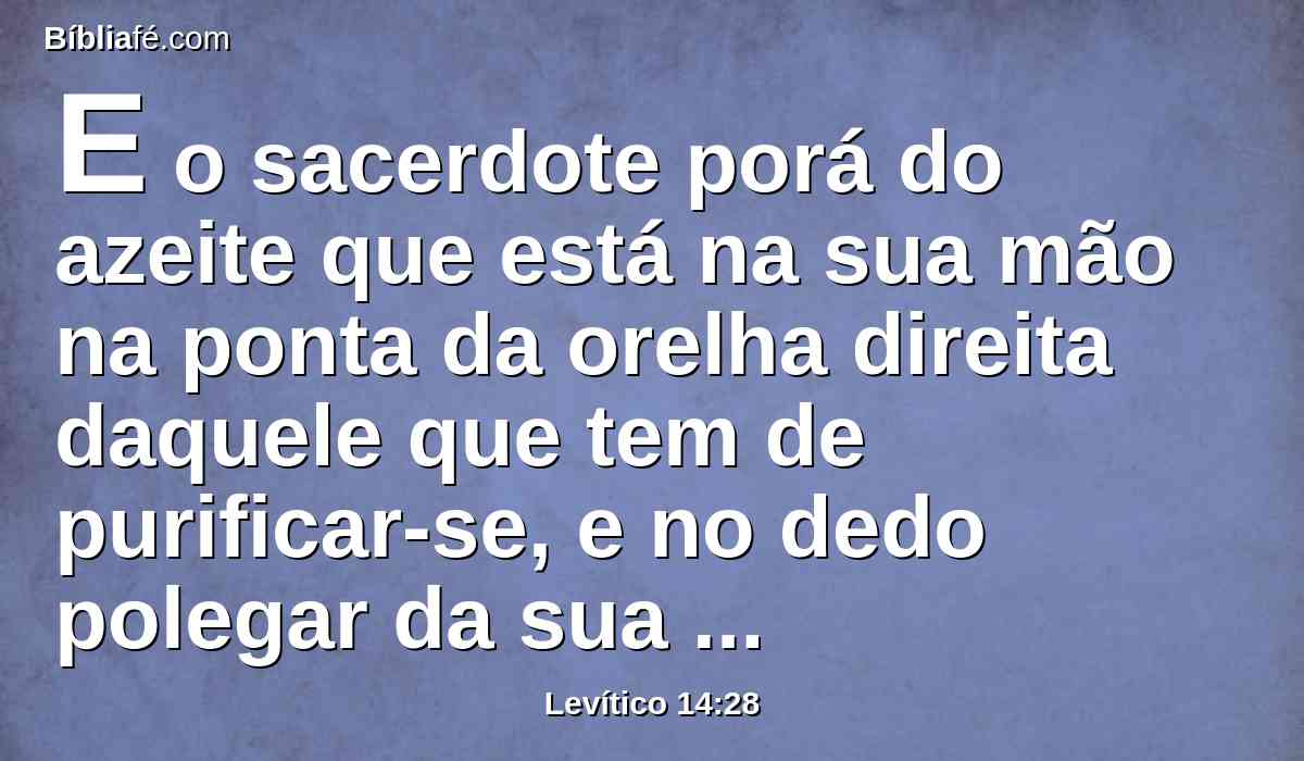 E o sacerdote porá do azeite que está na sua mão na ponta da orelha direita daquele que tem de purificar-se, e no dedo polegar da sua mão direita, e no dedo polegar do seu pé direito; no lugar do sangue da expiação da culpa.