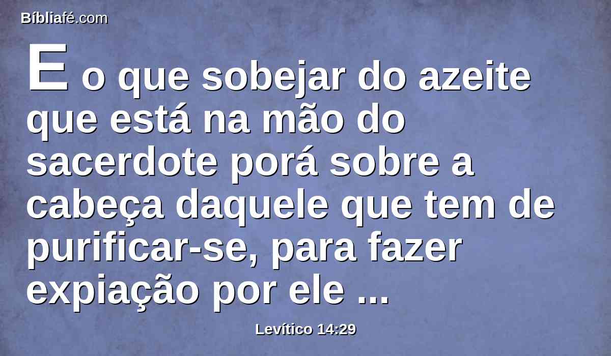 E o que sobejar do azeite que está na mão do sacerdote porá sobre a cabeça daquele que tem de purificar-se, para fazer expiação por ele perante o Senhor.