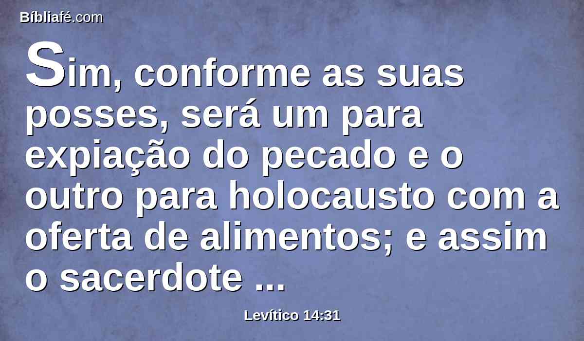 Sim, conforme as suas posses, será um para expiação do pecado e o outro para holocausto com a oferta de alimentos; e assim o sacerdote fará expiação por aquele que tem de purificar-se perante o Senhor.