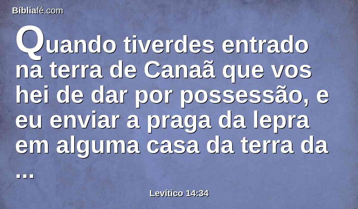 Quando tiverdes entrado na terra de Canaã que vos hei de dar por possessão, e eu enviar a praga da lepra em alguma casa da terra da vossa possessão,