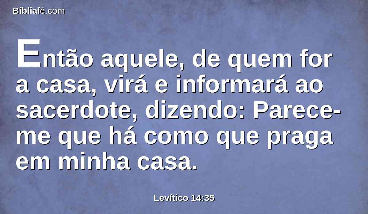 Então aquele, de quem for a casa, virá e informará ao sacerdote, dizendo: Parece-me que há como que praga em minha casa.