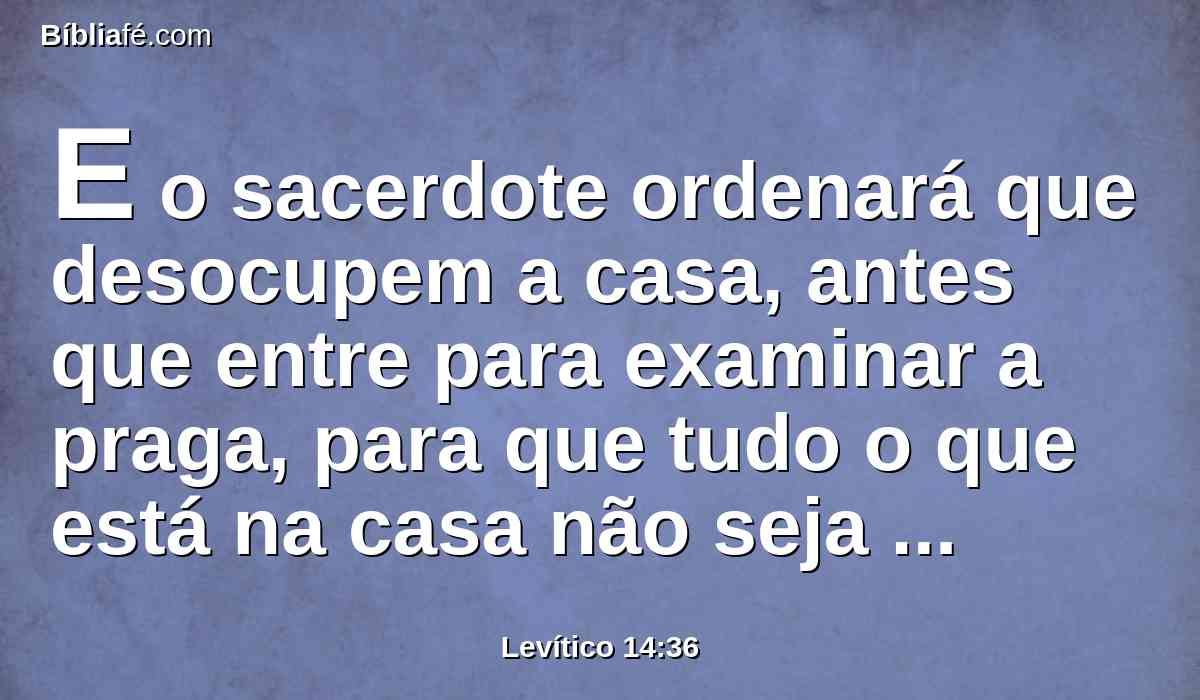 E o sacerdote ordenará que desocupem a casa, antes que entre para examinar a praga, para que tudo o que está na casa não seja contaminado; e depois entrará o sacerdote, para examinar a casa;