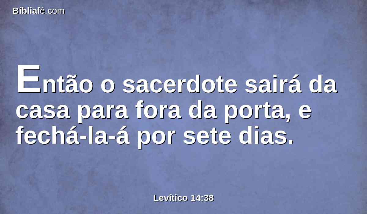 Então o sacerdote sairá da casa para fora da porta, e fechá-la-á por sete dias.