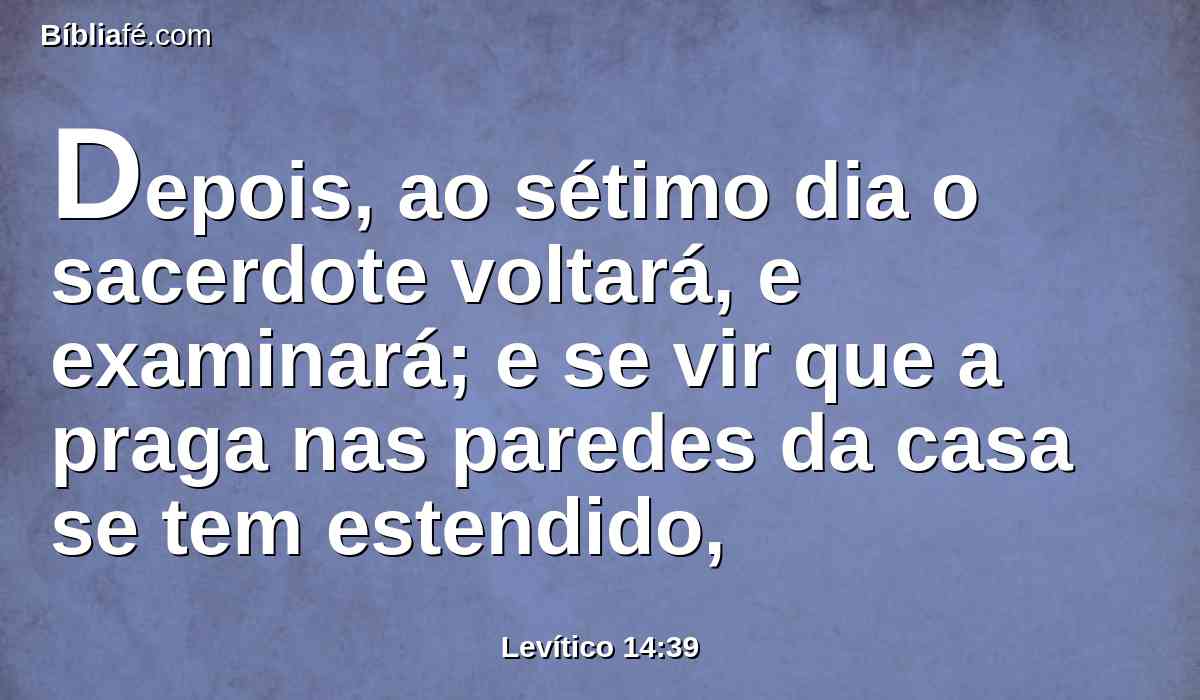 Depois, ao sétimo dia o sacerdote voltará, e examinará; e se vir que a praga nas paredes da casa se tem estendido,