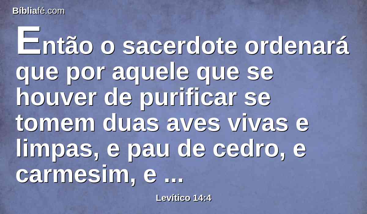 Então o sacerdote ordenará que por aquele que se houver de purificar se tomem duas aves vivas e limpas, e pau de cedro, e carmesim, e hissopo.