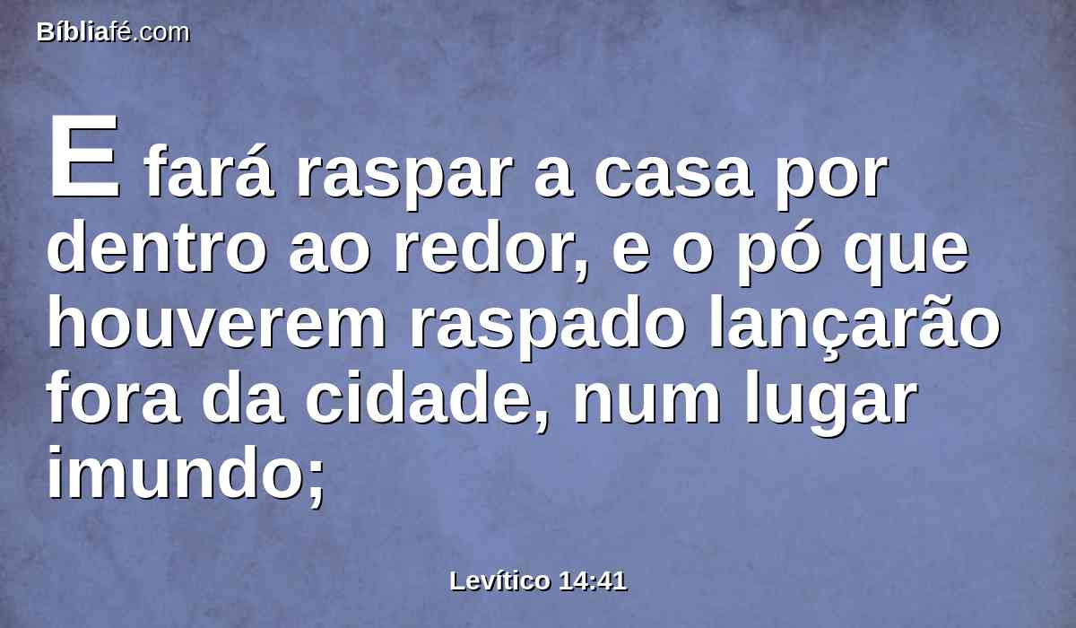 E fará raspar a casa por dentro ao redor, e o pó que houverem raspado lançarão fora da cidade, num lugar imundo;