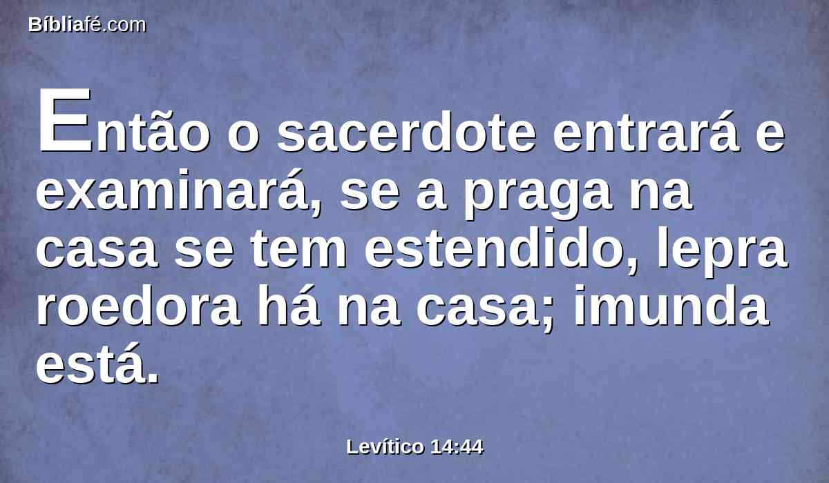 Então o sacerdote entrará e examinará, se a praga na casa se tem estendido, lepra roedora há na casa; imunda está.