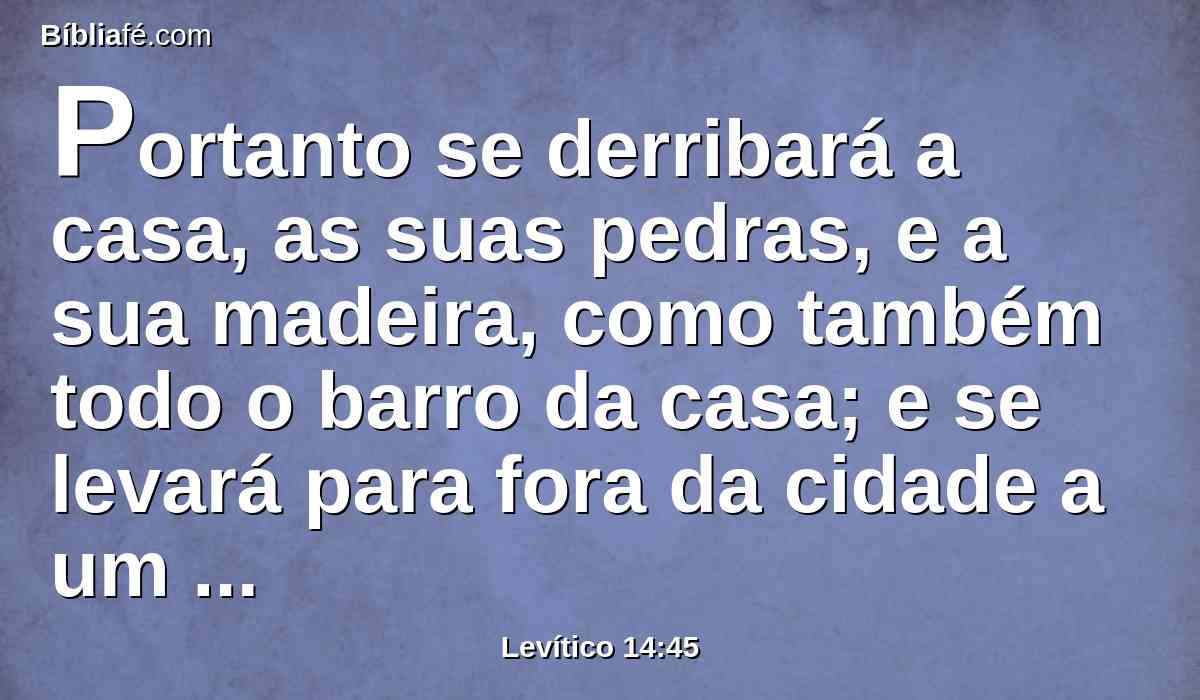 Portanto se derribará a casa, as suas pedras, e a sua madeira, como também todo o barro da casa; e se levará para fora da cidade a um lugar imundo.