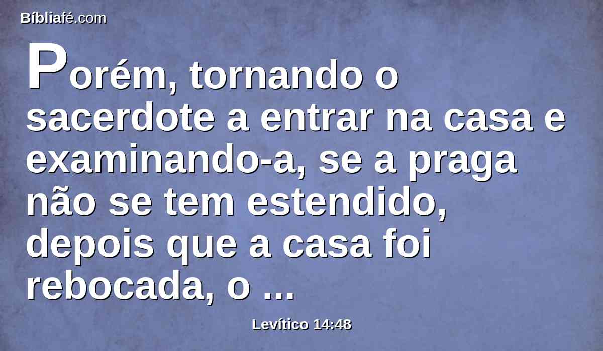 Porém, tornando o sacerdote a entrar na casa e examinando-a, se a praga não se tem estendido, depois que a casa foi rebocada, o sacerdote a declarará por limpa, porque a praga está curada.