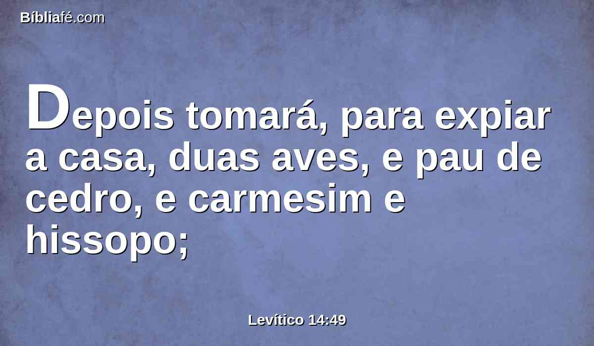 Depois tomará, para expiar a casa, duas aves, e pau de cedro, e carmesim e hissopo;