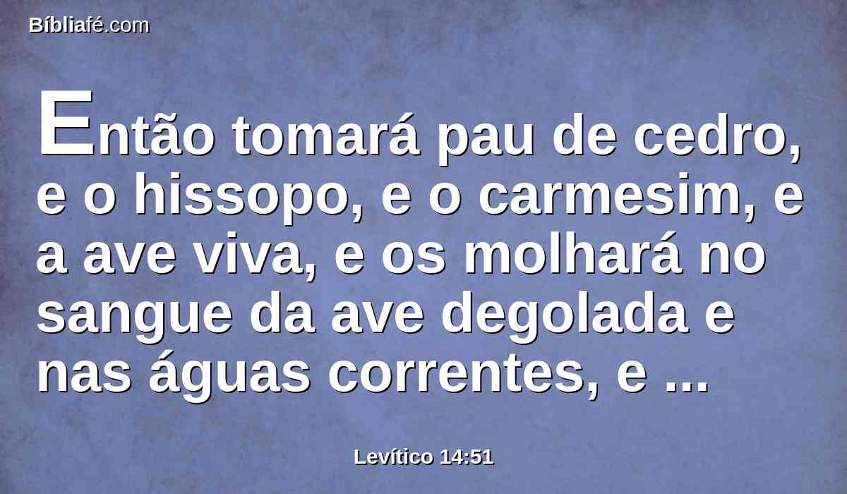 Então tomará pau de cedro, e o hissopo, e o carmesim, e a ave viva, e os molhará no sangue da ave degolada e nas águas correntes, e espargirá a casa sete vezes;