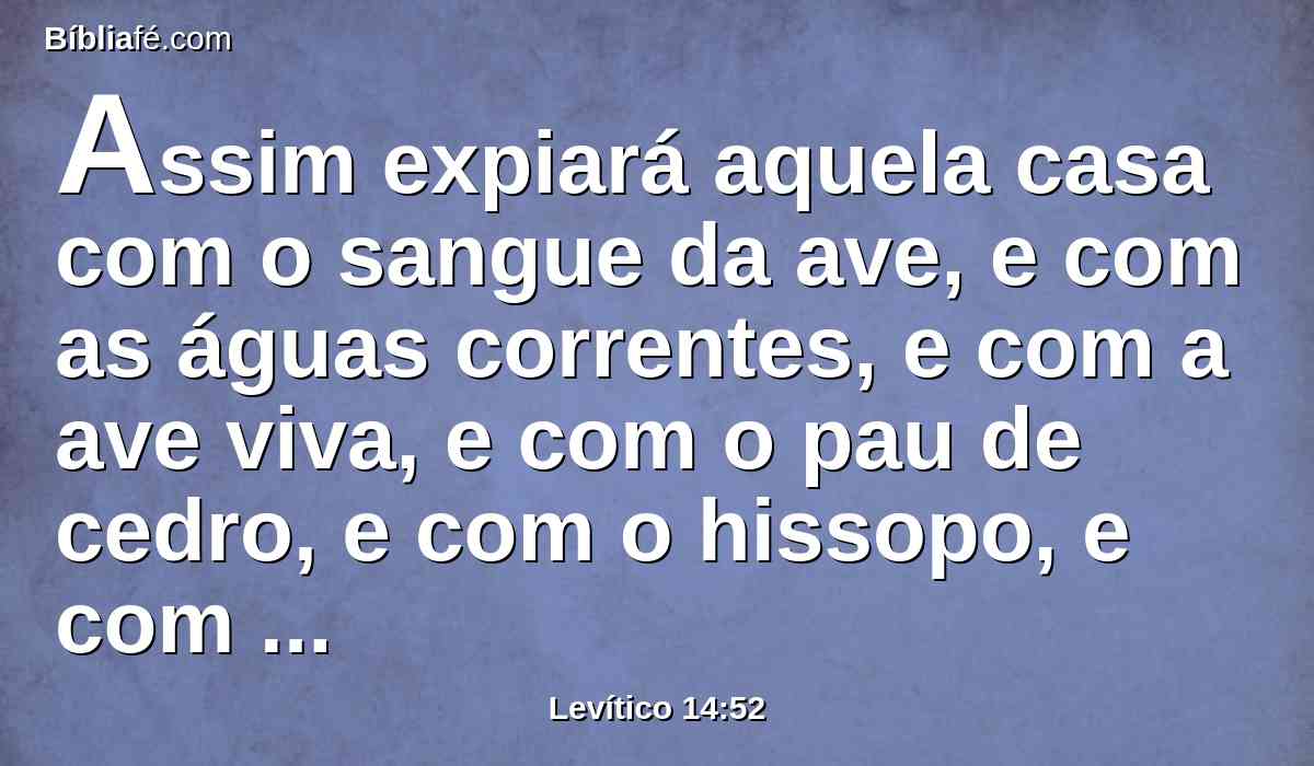 Assim expiará aquela casa com o sangue da ave, e com as águas correntes, e com a ave viva, e com o pau de cedro, e com o hissopo, e com o carmesim.