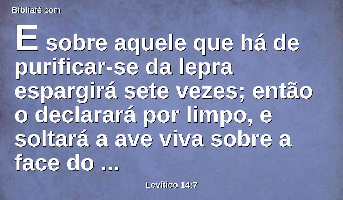 E sobre aquele que há de purificar-se da lepra espargirá sete vezes; então o declarará por limpo, e soltará a ave viva sobre a face do campo.