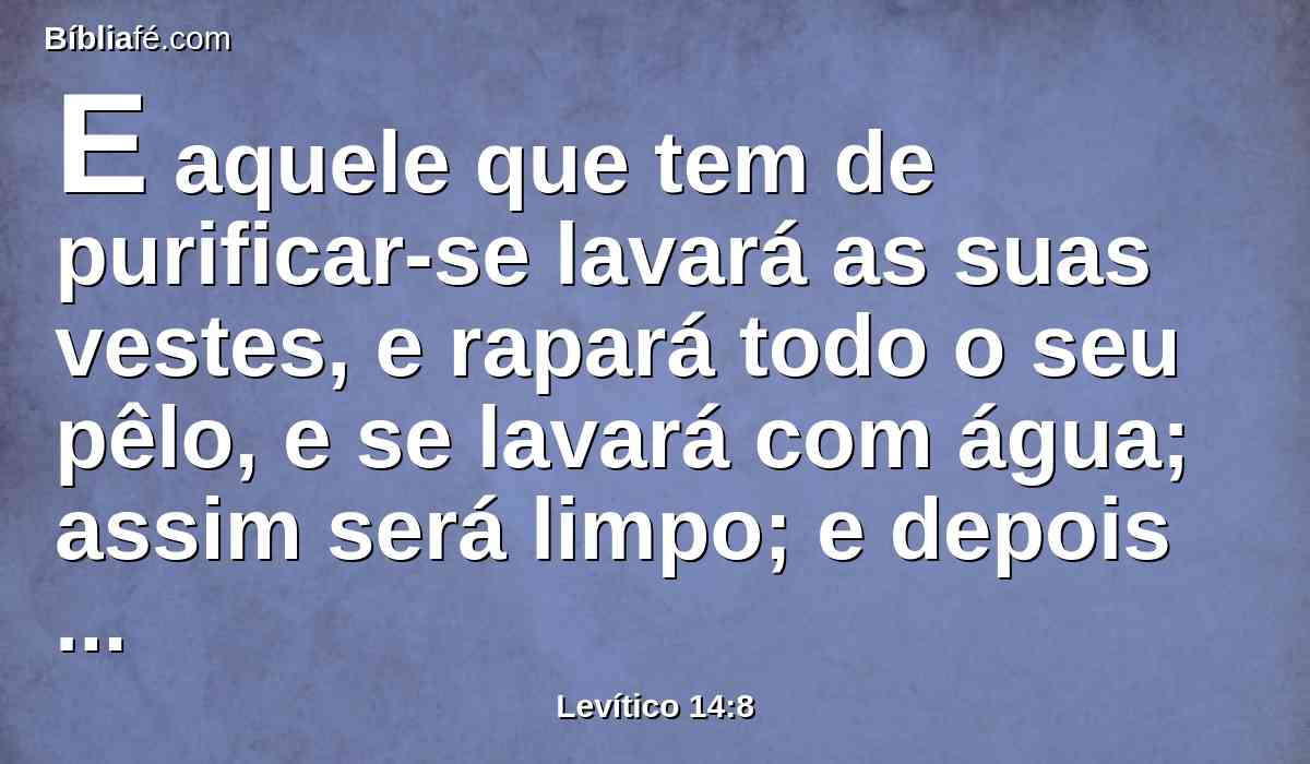 E aquele que tem de purificar-se lavará as suas vestes, e rapará todo o seu pêlo, e se lavará com água; assim será limpo; e depois entrará no arraial, porém, ficará fora da sua tenda por sete dias;