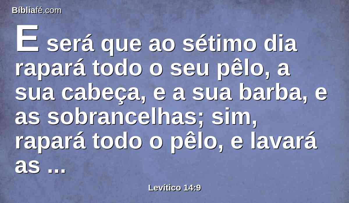 E será que ao sétimo dia rapará todo o seu pêlo, a sua cabeça, e a sua barba, e as sobrancelhas; sim, rapará todo o pêlo, e lavará as suas vestes, e lavará a sua carne com água, e será limpo,