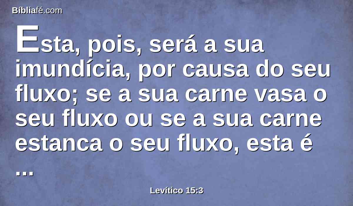 Esta, pois, será a sua imundícia, por causa do seu fluxo; se a sua carne vasa o seu fluxo ou se a sua carne estanca o seu fluxo, esta é a sua imundícia.