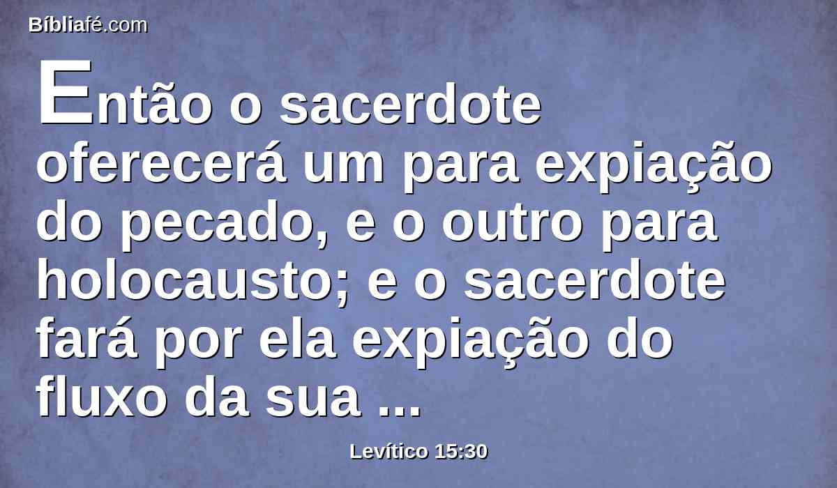 Então o sacerdote oferecerá um para expiação do pecado, e o outro para holocausto; e o sacerdote fará por ela expiação do fluxo da sua imundícia perante o Senhor.