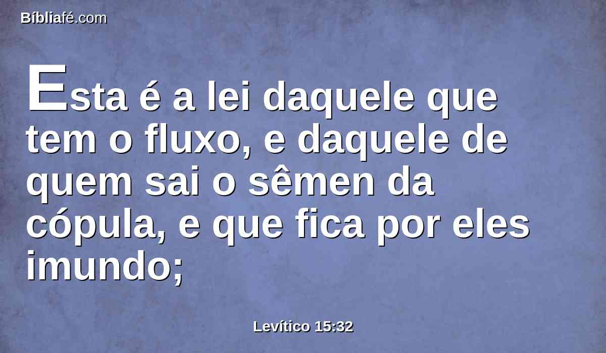 Esta é a lei daquele que tem o fluxo, e daquele de quem sai o sêmen da cópula, e que fica por eles imundo;