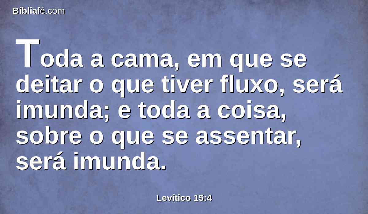 Toda a cama, em que se deitar o que tiver fluxo, será imunda; e toda a coisa, sobre o que se assentar, será imunda.