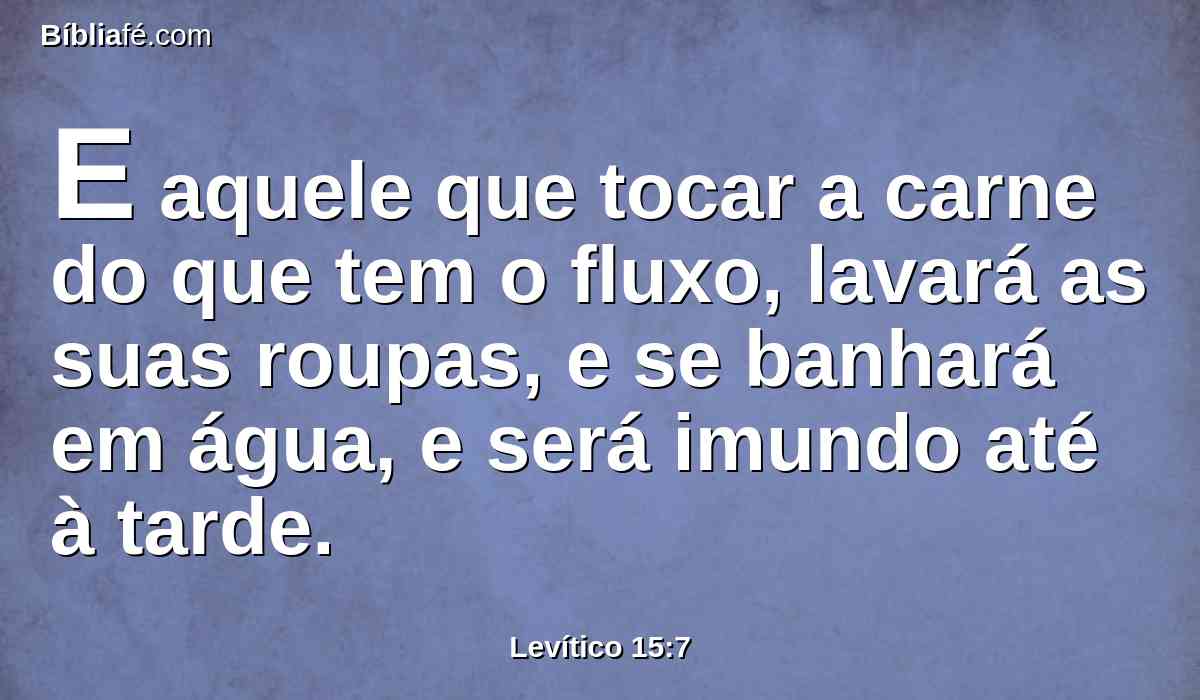 E aquele que tocar a carne do que tem o fluxo, lavará as suas roupas, e se banhará em água, e será imundo até à tarde.