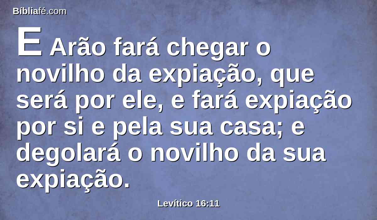 E Arão fará chegar o novilho da expiação, que será por ele, e fará expiação por si e pela sua casa; e degolará o novilho da sua expiação.