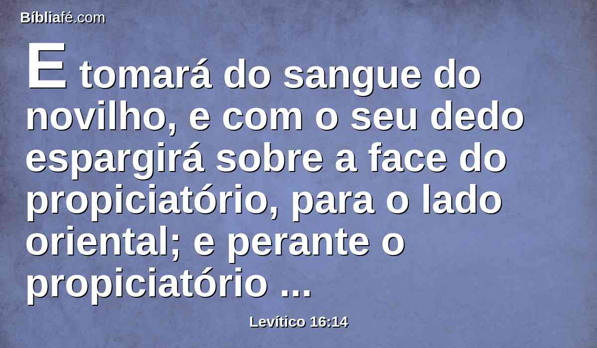 E tomará do sangue do novilho, e com o seu dedo espargirá sobre a face do propiciatório, para o lado oriental; e perante o propiciatório espargirá sete vezes do sangue com o seu dedo.