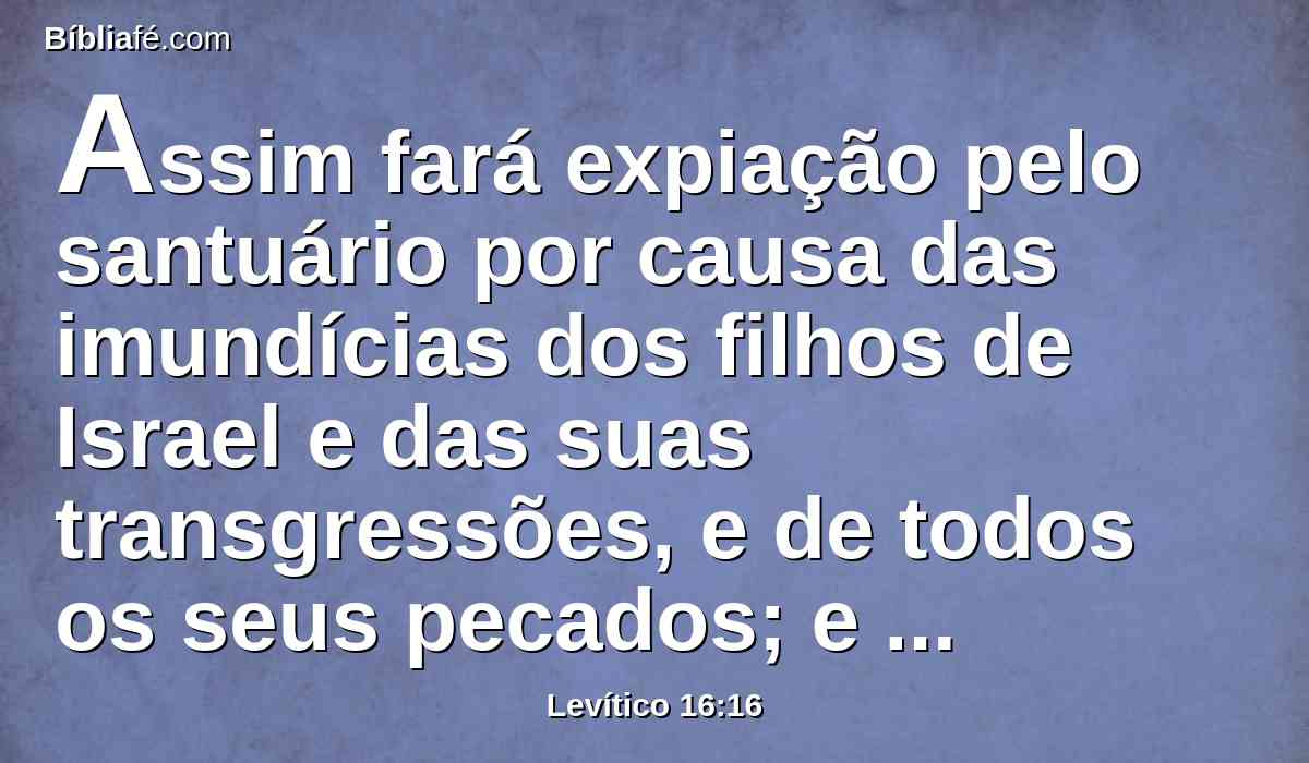 Assim fará expiação pelo santuário por causa das imundícias dos filhos de Israel e das suas transgressões, e de todos os seus pecados; e assim fará para a tenda da congregação que reside com eles no meio das suas imundícias.